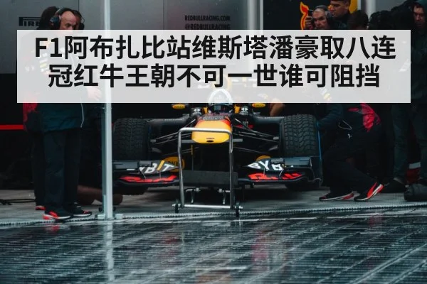 F1阿布扎比站维斯塔潘豪取八连冠红牛王朝不可一世谁可阻挡