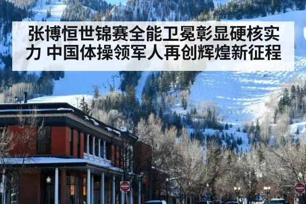 张博恒世锦赛全能卫冕彰显硬核实力 中国体操领军人再创辉煌新征程