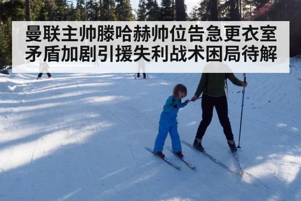 曼联主帅滕哈赫帅位告急更衣室矛盾加剧引援失利战术困局待解