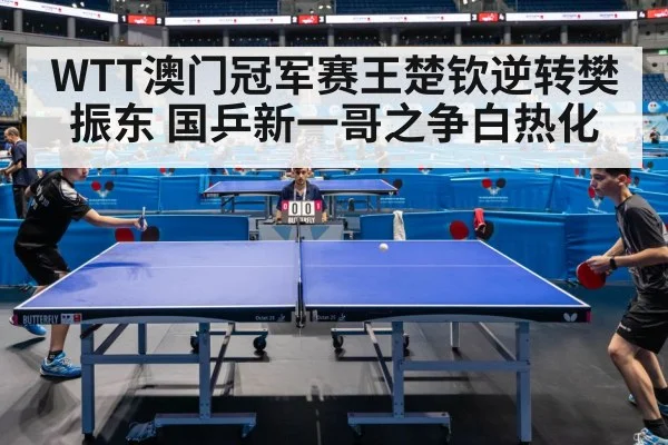 WTT澳门冠军赛王楚钦逆转樊振东 国乒新一哥之争白热化